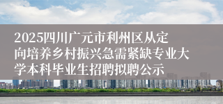 2025四川广元市利州区从定向培养乡村振兴急需紧缺专业大学本科毕业生招聘拟聘公示