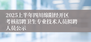 2025上半年四川绵阳经开区考核招聘卫生专业技术人员拟聘人员公示