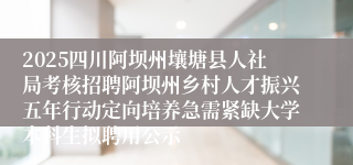 2025四川阿坝州壤塘县人社局考核招聘阿坝州乡村人才振兴五年行动定向培养急需紧缺大学本科生拟聘用公示