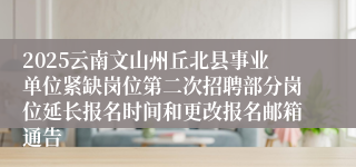 2025云南文山州丘北县事业单位紧缺岗位第二次招聘部分岗位延长报名时间和更改报名邮箱通告　