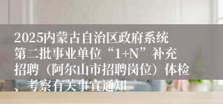 2025内蒙古自治区政府系统第二批事业单位“1+N”补充招聘（阿尔山市招聘岗位）体检、考察有关事宜通知