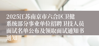 2025江苏南京市六合区卫健系统部分事业单位招聘卫技人员面试名单公布及领取面试通知书通知
