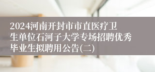 2024河南开封市市直医疗卫生单位石河子大学专场招聘优秀毕业生拟聘用公告(二)
