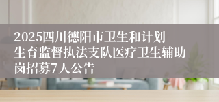 2025四川德阳市卫生和计划生育监督执法支队医疗卫生辅助岗招募7人公告