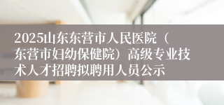 2025山东东营市人民医院（东营市妇幼保健院）高级专业技术人才招聘拟聘用人员公示