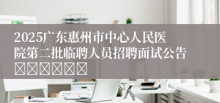 2025广东惠州市中心人民医院第二批临聘人员招聘面试公告						