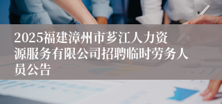 2025福建漳州市芗江人力资源服务有限公司招聘临时劳务人员公告