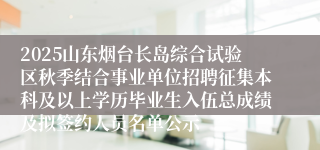 2025山东烟台长岛综合试验区秋季结合事业单位招聘征集本科及以上学历毕业生入伍总成绩及拟签约人员名单公示