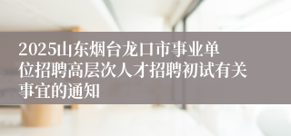 2025山东烟台龙口市事业单位招聘高层次人才招聘初试有关事宜的通知