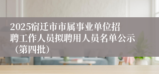2025宿迁市市属事业单位招聘工作人员拟聘用人员名单公示（第四批）