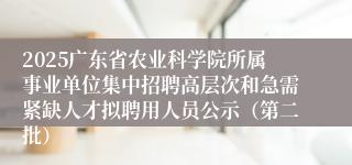 2025广东省农业科学院所属事业单位集中招聘高层次和急需紧缺人才拟聘用人员公示（第二批）