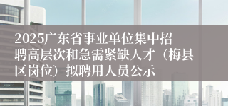 2025广东省事业单位集中招聘高层次和急需紧缺人才（梅县区岗位）拟聘用人员公示