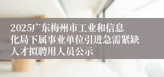 2025广东梅州市工业和信息化局下属事业单位引进急需紧缺人才拟聘用人员公示