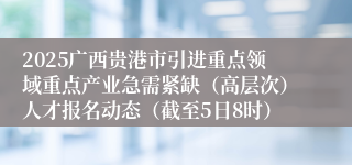 2025广西贵港市引进重点领域重点产业急需紧缺（高层次）人才报名动态（截至5日8时）