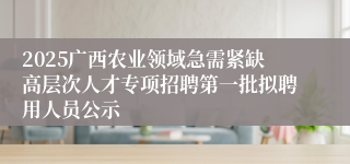2025广西农业领域急需紧缺高层次人才专项招聘第一批拟聘用人员公示