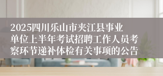 2025四川乐山市夹江县事业单位上半年考试招聘工作人员考察环节递补体检有关事项的公告