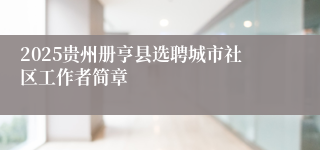 2025贵州册亨县选聘城市社区工作者简章
