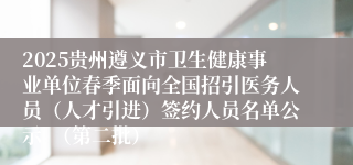 2025贵州遵义市卫生健康事业单位春季面向全国招引医务人员（人才引进）签约人员名单公示  （第二批）