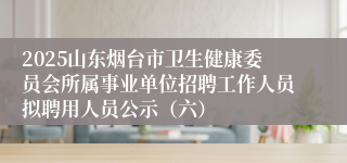 2025山东烟台市卫生健康委员会所属事业单位招聘工作人员拟聘用人员公示（六）