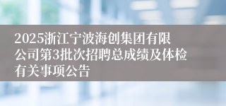2025浙江宁波海创集团有限公司第3批次招聘总成绩及体检有关事项公告