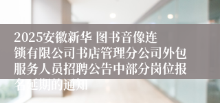 2025安徽新华 图书音像连锁有限公司书店管理分公司外包服务人员招聘公告中部分岗位报名延期的通知