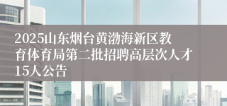 2025山东烟台黄渤海新区教育体育局第二批招聘高层次人才15人公告