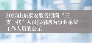 2025山东泰安服务期满“三支一扶”人员拟招聘为事业单位工作人员的公示