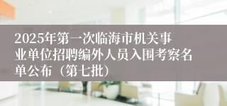 2025年第一次临海市机关事业单位招聘编外人员入围考察名单公布（第七批）