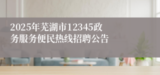 2025年芜湖市12345政务服务便民热线招聘公告