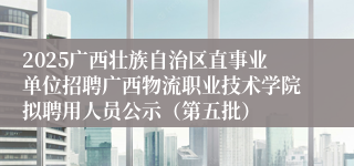 2025广西壮族自治区直事业单位招聘广西物流职业技术学院拟聘用人员公示（第五批）