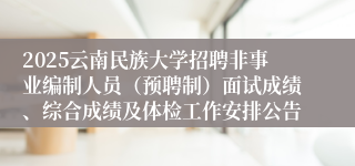 2025云南民族大学招聘非事业编制人员（预聘制）面试成绩、综合成绩及体检工作安排公告 