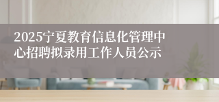 2025宁夏教育信息化管理中心招聘拟录用工作人员公示