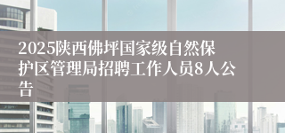 2025陕西佛坪国家级自然保护区管理局招聘工作人员8人公告