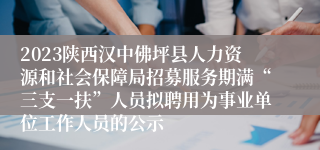 2023陕西汉中佛坪县人力资源和社会保障局招募服务期满“三支一扶”人员拟聘用为事业单位工作人员的公示
