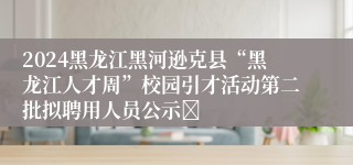 2024黑龙江黑河逊克县“黑龙江人才周”校园引才活动第二批拟聘用人员公示	