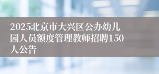 2025北京市大兴区公办幼儿园人员额度管理教师招聘150人公告