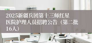 2025新疆兵团第十三师红星医院护理人员招聘公告（第二批16人）
