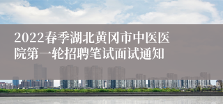 2022春季湖北黄冈市中医医院第一轮招聘笔试面试通知