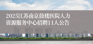 2025江苏南京鼓楼医院人力资源服务中心招聘11人公告