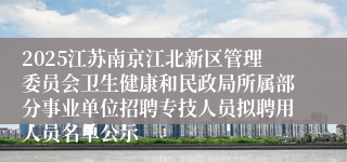 2025江苏南京江北新区管理委员会卫生健康和民政局所属部分事业单位招聘专技人员拟聘用人员名单公示