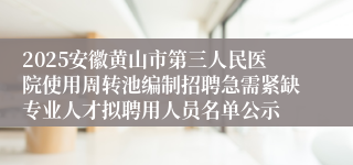 2025安徽黄山市第三人民医院使用周转池编制招聘急需紧缺专业人才拟聘用人员名单公示