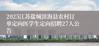 2025江苏盐城滨海县农村订单定向医学生定向招聘27人公告