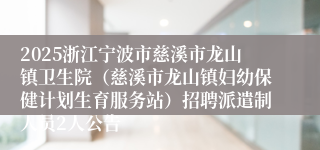 2025浙江宁波市慈溪市龙山镇卫生院（慈溪市龙山镇妇幼保健计划生育服务站）招聘派遣制人员2人公告