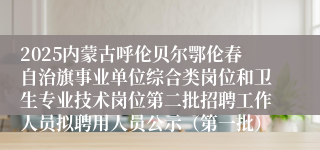 2025内蒙古呼伦贝尔鄂伦春自治旗事业单位综合类岗位和卫生专业技术岗位第二批招聘工作人员拟聘用人员公示（第一批）