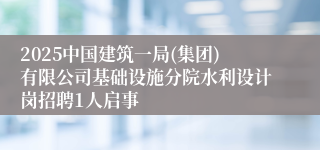 2025中国建筑一局(集团)有限公司基础设施分院水利设计岗招聘1人启事