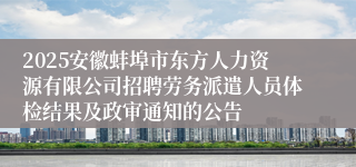 2025安徽蚌埠市东方人力资源有限公司招聘劳务派遣人员体检结果及政审通知的公告