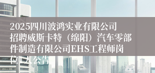 2025四川波鸿实业有限公司招聘威斯卡特（绵阳）汽车零部件制造有限公司EHS工程师岗位1人公告