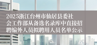 2025浙江台州市仙居县委社会工作部从备选名录库中直接招聘编外人员拟聘用人员名单公示