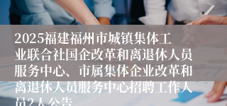 2025福建福州市城镇集体工业联合社国企改革和离退休人员服务中心、市属集体企业改革和离退休人员服务中心招聘工作人员2人公告