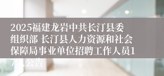 2025福建龙岩中共长汀县委组织部 长汀县人力资源和社会保障局事业单位招聘工作人员17人公告